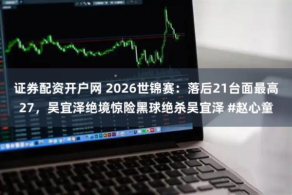 证券配资开户网 2026世锦赛：落后21台面最高27，吴宜泽绝境惊险黑球绝杀吴宜泽 #赵心童