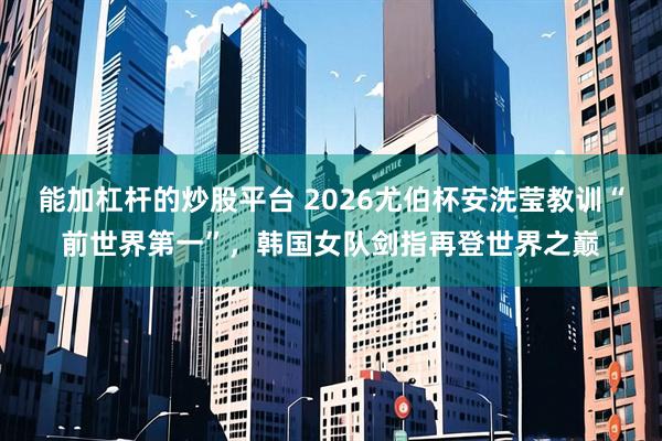 能加杠杆的炒股平台 2026尤伯杯安洗莹教训“前世界第一”，韩国女队剑指再登世界之巅