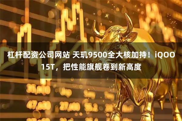 杠杆配资公司网站 天玑9500全大核加持！iQOO15T，把性能旗舰卷到新高度