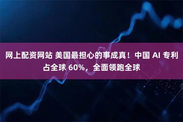 网上配资网站 美国最担心的事成真！中国 AI 专利占全球 60%，全面领跑全球