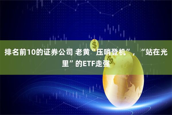 排名前10的证券公司 老黄“压哨登机”，“站在光里”的ETF走强