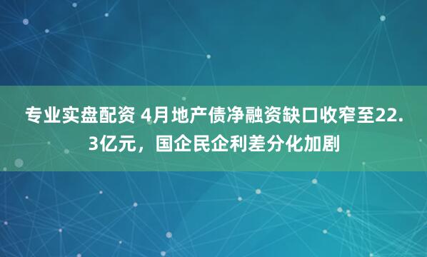专业实盘配资 4月地产债净融资缺口收窄至22.3亿元，国企民企利差分化加剧