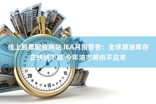 线上股票配资网站 IEA月报警告：全球原油库存正快速下跌 今年油市将供不应求