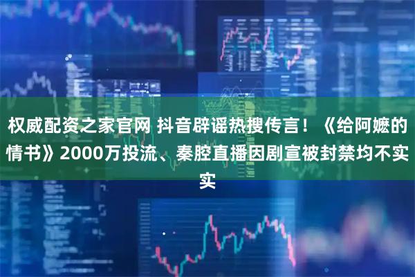 权威配资之家官网 抖音辟谣热搜传言！《给阿嬷的情书》2000万投流、秦腔直播因剧宣被封禁均不实