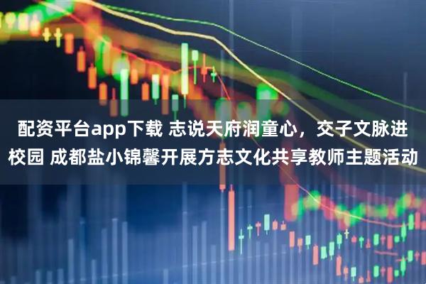 配资平台app下载 志说天府润童心，交子文脉进校园 成都盐小锦馨开展方志文化共享教师主题活动