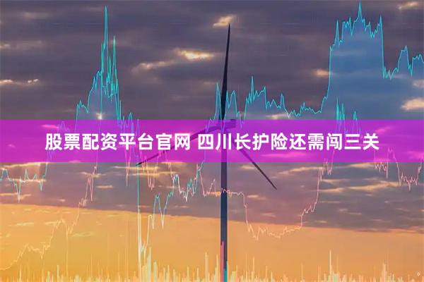 股票配资平台官网 四川长护险还需闯三关