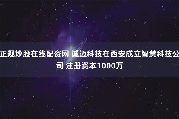 正规炒股在线配资网 诚迈科技在西安成立智慧科技公司 注册资本1000万