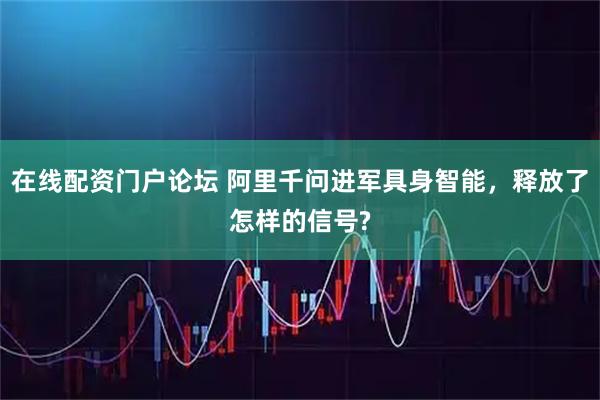 在线配资门户论坛 阿里千问进军具身智能，释放了怎样的信号?