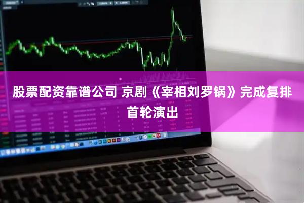 股票配资靠谱公司 京剧《宰相刘罗锅》完成复排首轮演出