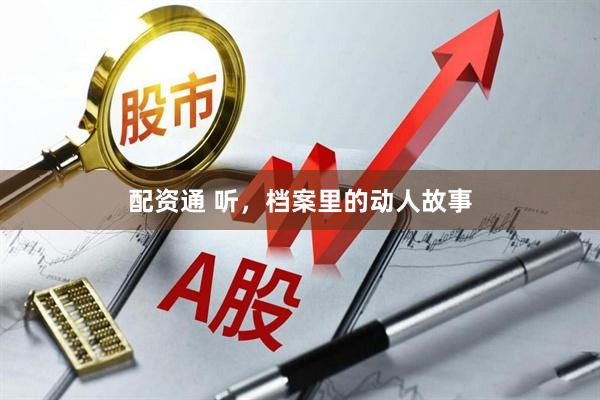配资通 听,档案里的动人故事