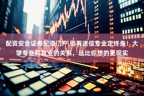 配资安全证券配资门户 别再迷信专业定终身！大学专业和就业的关系，远比你想的更现实