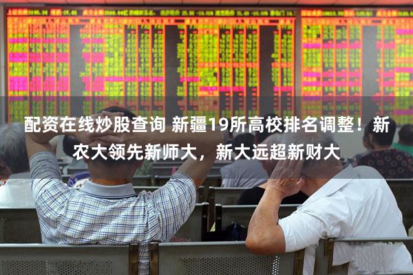 配资在线炒股查询 新疆19所高校排名调整！新农大领先新师大，新大远超新财大