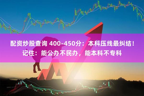 配资炒股查询 400–450分：本科压线最纠结！记住：能公办不民办，能本科不专科