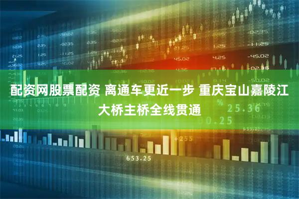 配资网股票配资 离通车更近一步 重庆宝山嘉陵江大桥主桥全线贯通