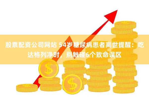 股票配资公司网站 54岁糖尿病患者离世提醒：吃达格列净时，别触碰6个致命误区