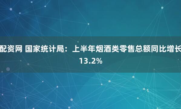 配资网 国家统计局：上半年烟酒类零售总额同比增长13.2%