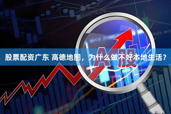 股票配资广东 高德地图,为什么做不好本地生活?