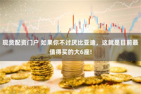 现货配资门户 如果你不讨厌比亚迪，这就是目前最值得买的大6座!