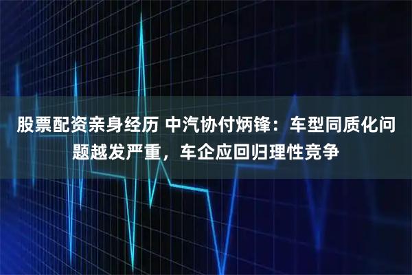 股票配资亲身经历 中汽协付炳锋：车型同质化问题越发严重，车企应回归理性竞争