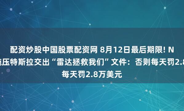 配资炒股中国股票配资网 8月12日最后期限! NHTSA施压特斯拉交出“雷达拯救我们”文件：否则每天罚2.8万美元