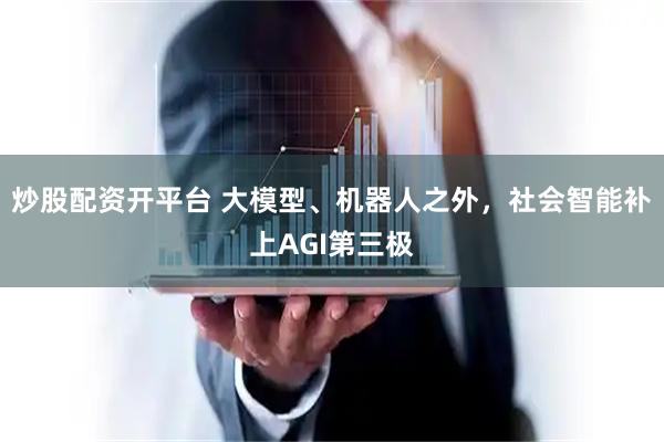 炒股配资开平台 大模型、机器人之外，社会智能补上AGI第三极