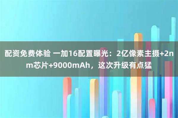 配资免费体验 一加16配置曝光：2亿像素主摄+2nm芯片+9000mAh，这次升级有点猛