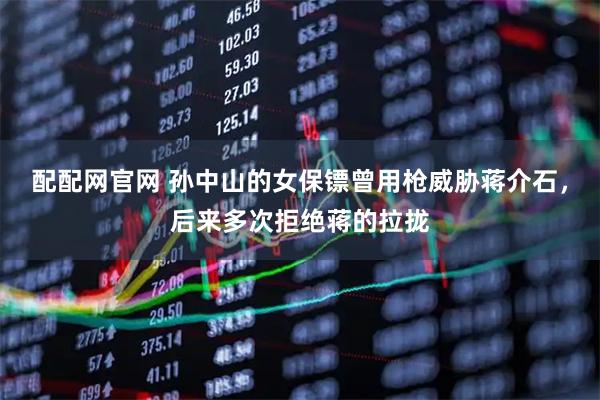 配配网官网 孙中山的女保镖曾用枪威胁蒋介石,后来多次拒绝蒋的拉拢