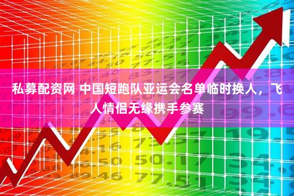 私募配资网 中国短跑队亚运会名单临时换人，飞人情侣无缘携手参赛