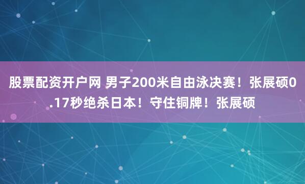 股票配资开户网 男子200米自由泳决赛！张展硕0.17秒绝杀日本！守住铜牌！张展硕