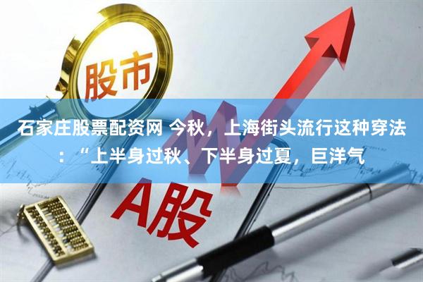 石家庄股票配资网 今秋，上海街头流行这种穿法：“上半身过秋、下半身过夏，巨洋气