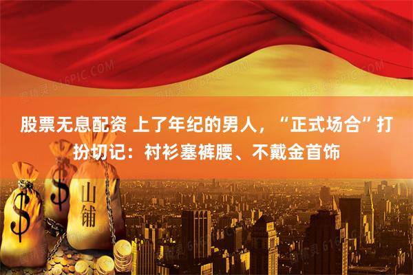 股票无息配资 上了年纪的男人，“正式场合”打扮切记：衬衫塞裤腰、不戴金首饰