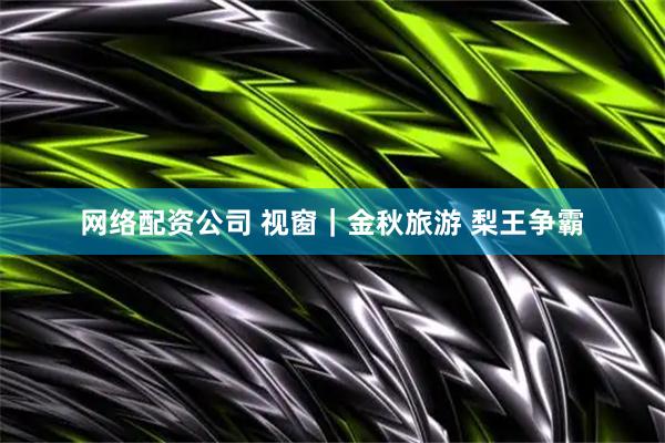 网络配资公司 视窗｜金秋旅游 梨王争霸