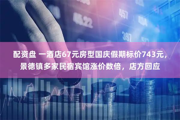 配资盘 一酒店67元房型国庆假期标价743元，景德镇多家民宿宾馆涨价数倍，店方回应