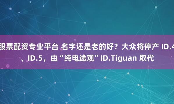 股票配资专业平台 名字还是老的好？大众将停产 ID.4、ID.5，由“纯电途观”ID.Tiguan 取代