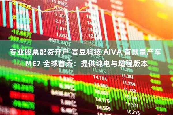 专业股票配资开户 赛豆科技 AIVA 首款量产车 ME7 全球首秀：提供纯电与增程版本