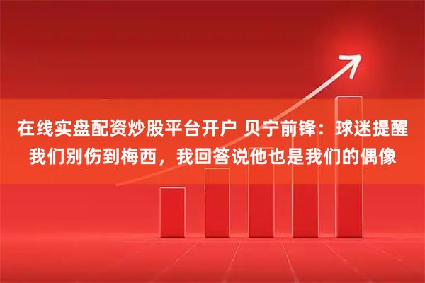 在线实盘配资炒股平台开户 贝宁前锋：球迷提醒我们别伤到梅西，我回答说他也是我们的偶像