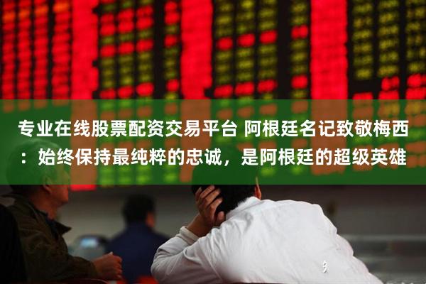专业在线股票配资交易平台 阿根廷名记致敬梅西：始终保持最纯粹的忠诚，是阿根廷的超级英雄