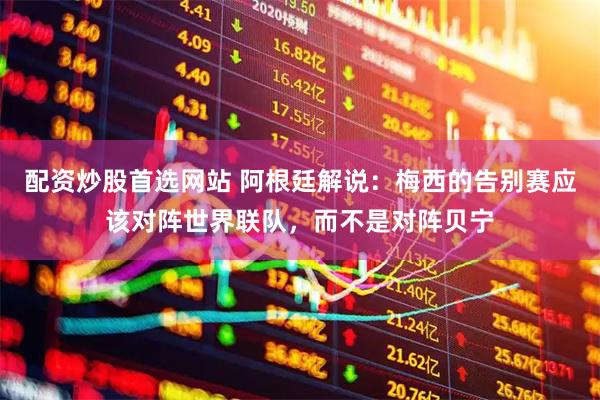 配资炒股首选网站 阿根廷解说：梅西的告别赛应该对阵世界联队，而不是对阵贝宁